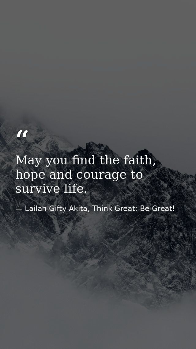 May you find the faith, hope and courage to survive life. — Lailah Gifty Akita, Think Great: Be Great!