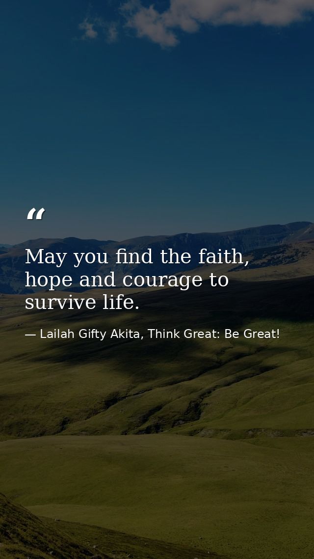 May you find the faith, hope and courage to survive life. — Lailah Gifty Akita, Think Great: Be Great!