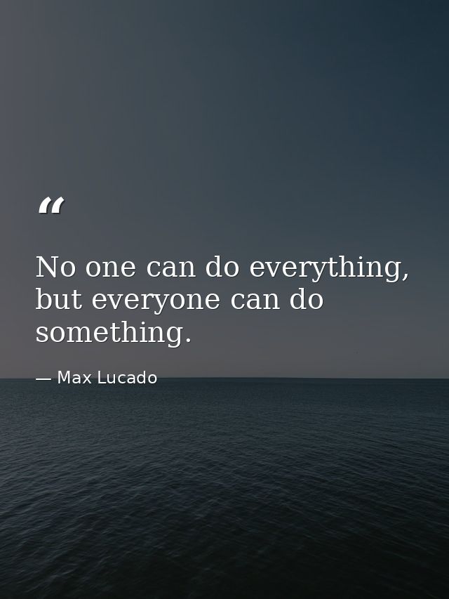 No one can do everything, but everyone can do something. — Max Lucado