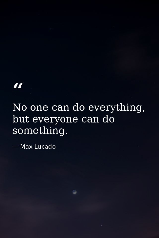 No one can do everything, but everyone can do something. — Max Lucado