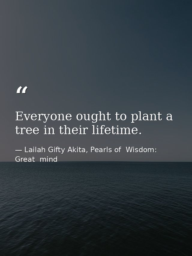 Everyone ought to plant a tree in their lifetime. — Lailah Gifty Akita, Pearls of  Wisdom: Great  mind