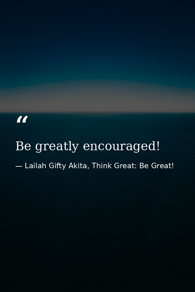 Be greatly encouraged! — Lailah Gifty Akita, Think Great: Be Great!