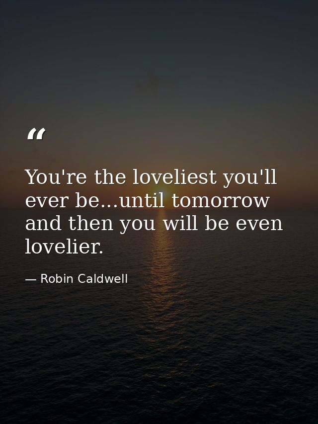 You're the loveliest you'll ever be...until tomorrow and then you will be even lovelier. — Robin Caldwell