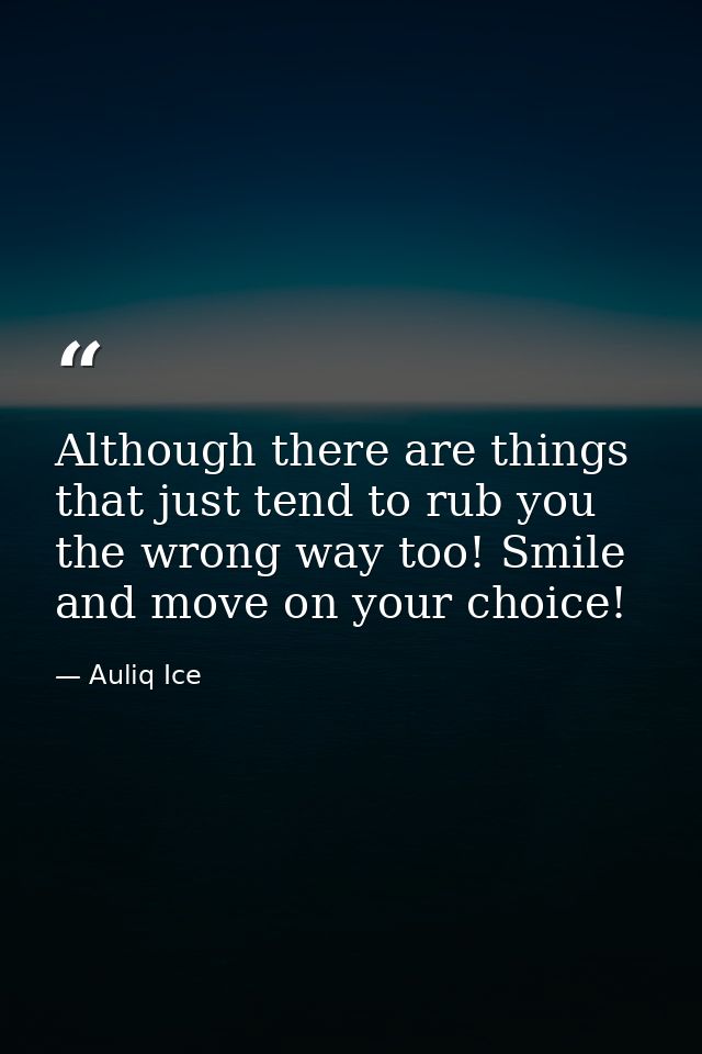 Although there are things that just tend to rub you the wrong way too! Smile and move on your choice! — Auliq Ice