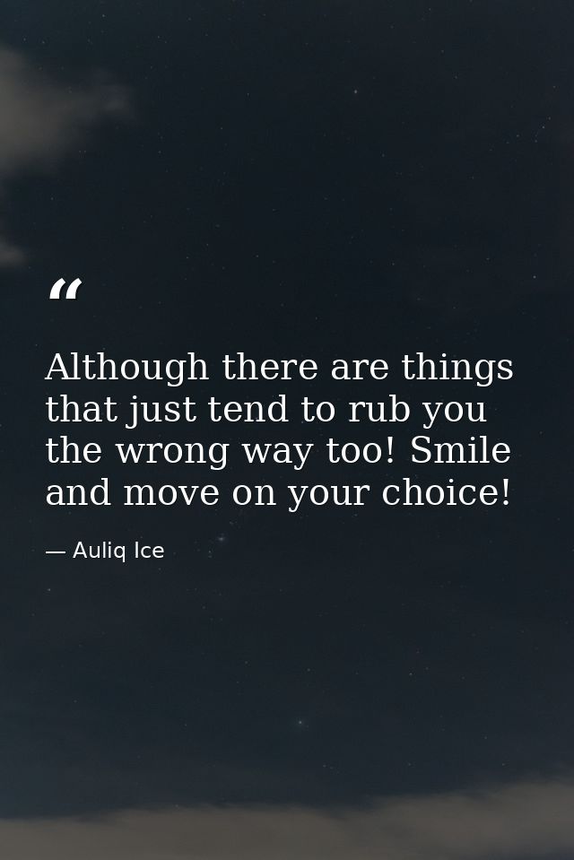 Although there are things that just tend to rub you the wrong way too! Smile and move on your choice! — Auliq Ice
