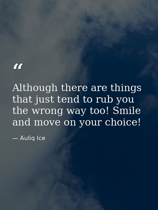 Although there are things that just tend to rub you the wrong way too! Smile and move on your choice! — Auliq Ice