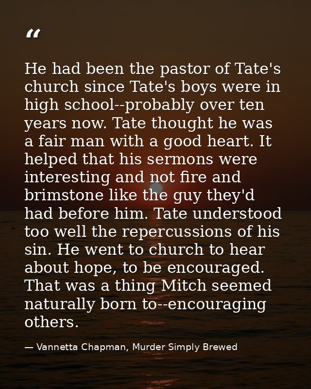 He had been the pastor of Tate's church since Tate's boys were in high school--probably over ten years now. Tate thought — Vannetta Chapman, Murder Simply Brewed