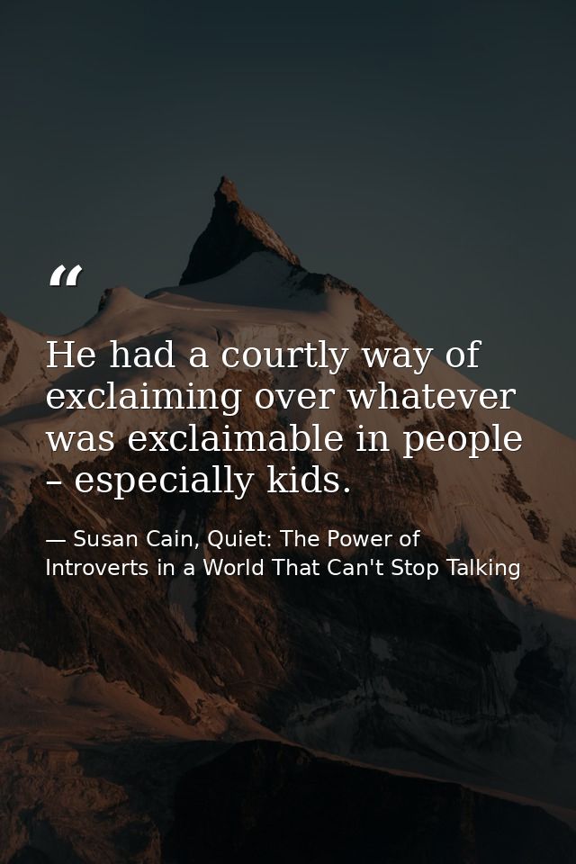 He had a courtly way of exclaiming over whatever was exclaimable in people – especially kids. — Susan Cain, Quiet: The Power of Introverts in a World That Can't Stop Talking