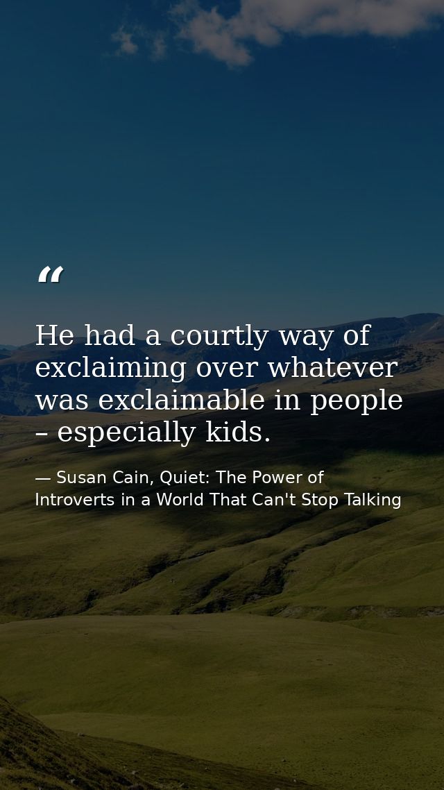 He had a courtly way of exclaiming over whatever was exclaimable in people – especially kids. — Susan Cain, Quiet: The Power of Introverts in a World That Can't Stop Talking