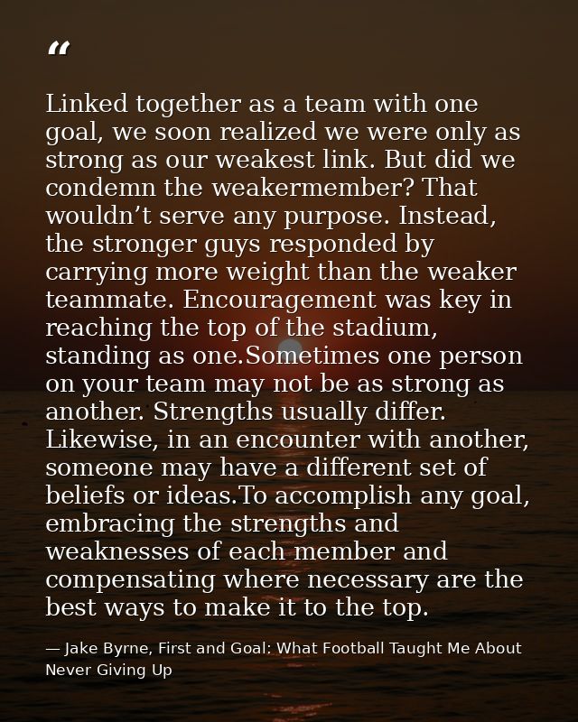 Linked together as a team with one goal, we soon realized we were only as strong as our weakest link. But did we condemn — Jake Byrne, First and Goal: What Football Taught Me About Never Giving Up