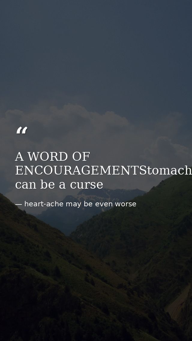 A WORD OF ENCOURAGEMENTStomach-ache can be a curse — heart-ache may be even worse