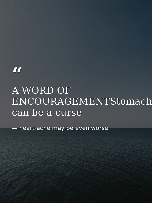 A WORD OF ENCOURAGEMENTStomach-ache can be a curse — heart-ache may be even worse