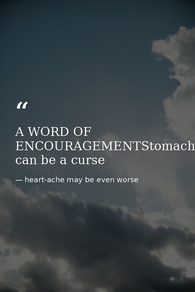 A WORD OF ENCOURAGEMENTStomach-ache can be a curse — heart-ache may be even worse