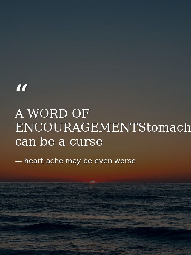 A WORD OF ENCOURAGEMENTStomach-ache can be a curse — heart-ache may be even worse