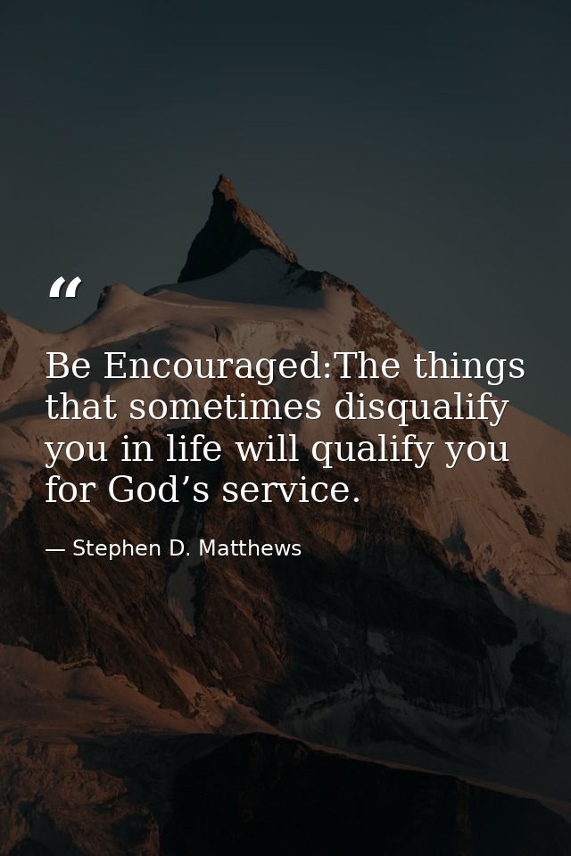 Be Encouraged:The things that sometimes disqualify you in life will qualify you for God’s service. — Stephen D. Matthews