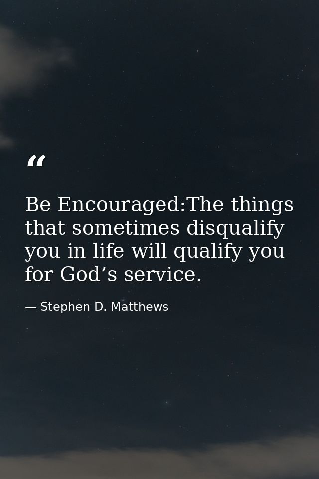 Be Encouraged:The things that sometimes disqualify you in life will qualify you for God’s service. — Stephen D. Matthews