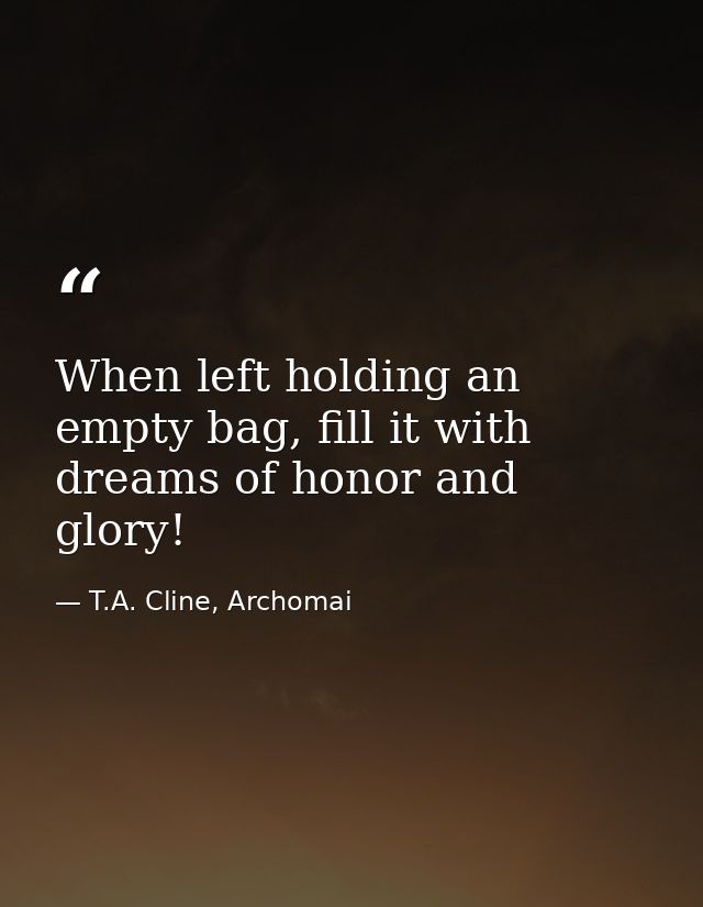 When left holding an empty bag, fill it with dreams of honor and glory! — T.A. Cline, Archomai