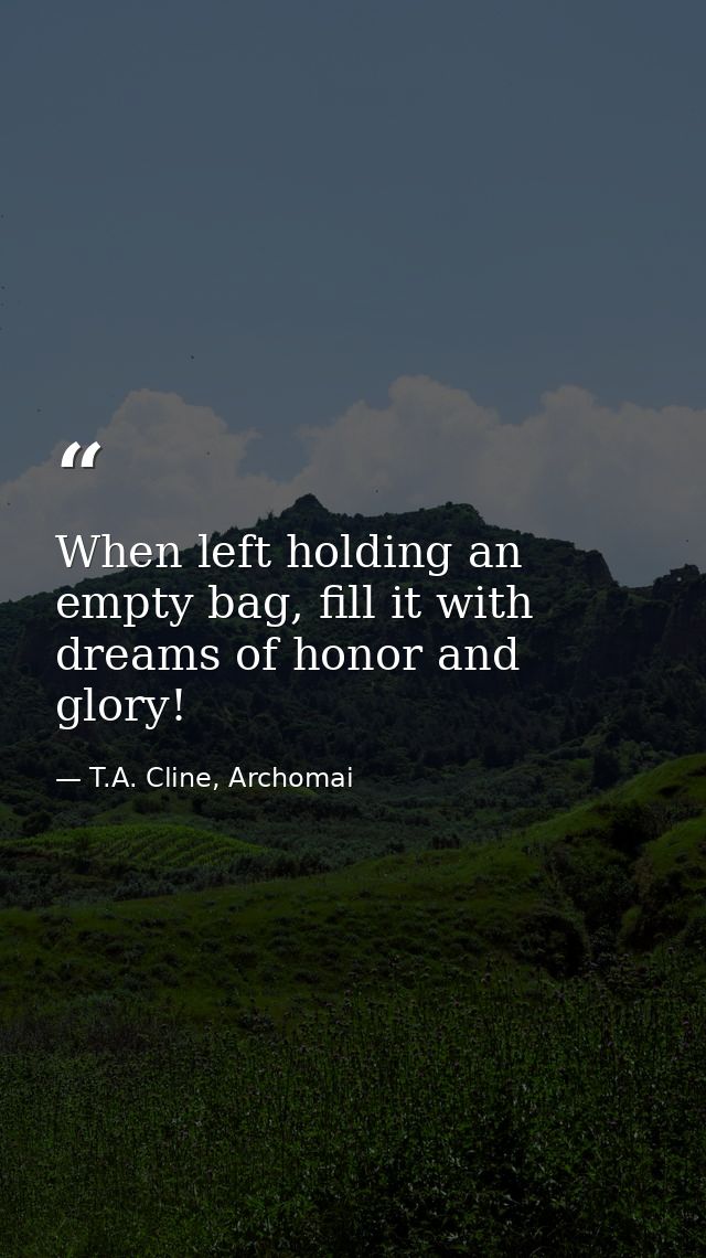 When left holding an empty bag, fill it with dreams of honor and glory! — T.A. Cline, Archomai