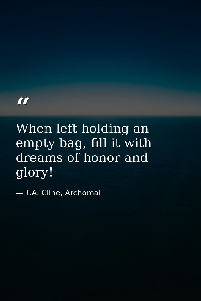 When left holding an empty bag, fill it with dreams of honor and glory! — T.A. Cline, Archomai