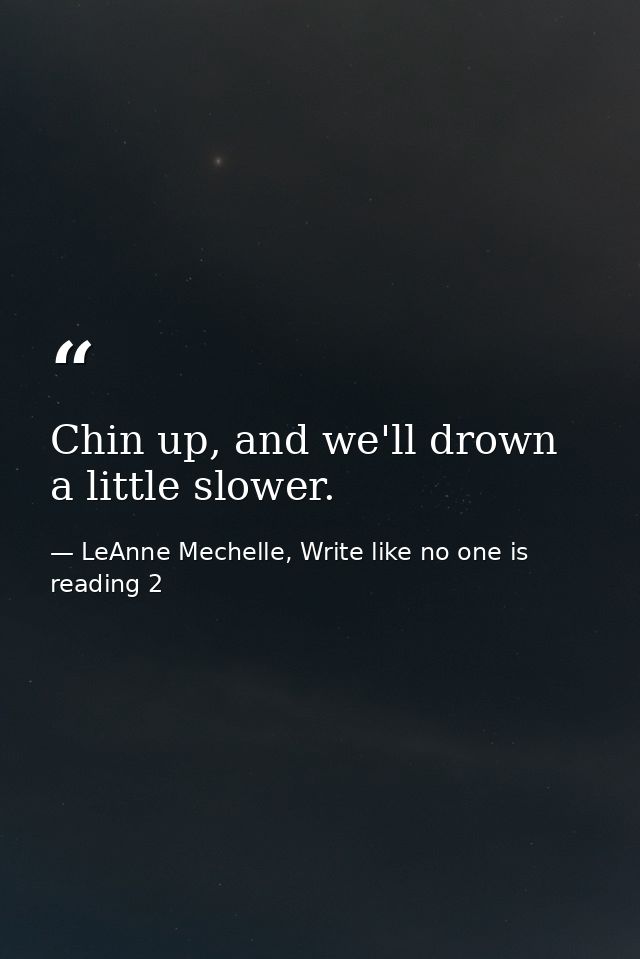 Chin up, and we'll drown a little slower. — LeAnne Mechelle, Write like no one is reading 2