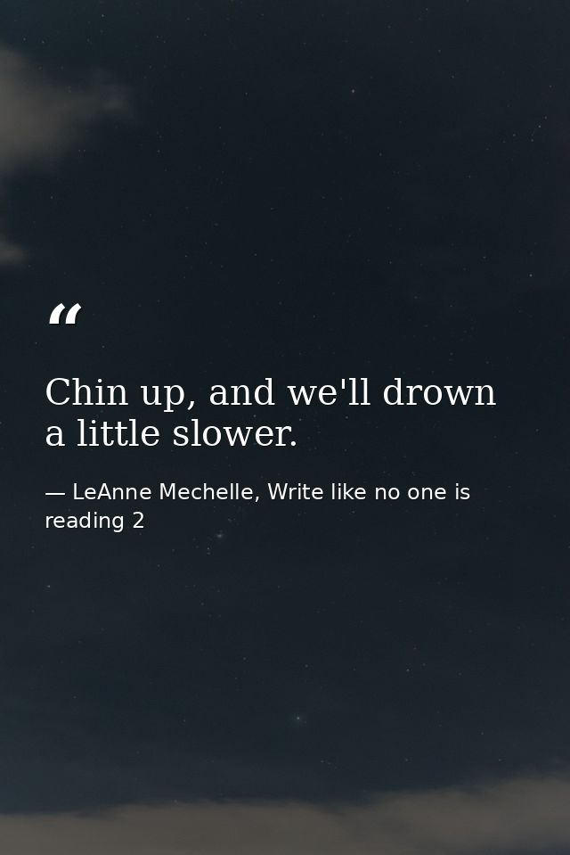 Chin up, and we'll drown a little slower. — LeAnne Mechelle, Write like no one is reading 2