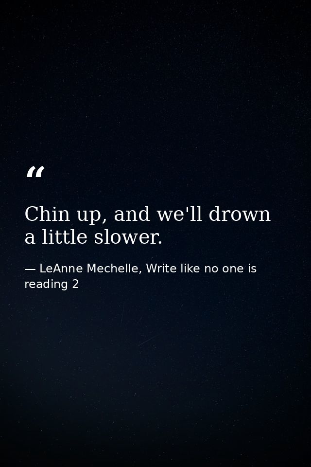 Chin up, and we'll drown a little slower. — LeAnne Mechelle, Write like no one is reading 2