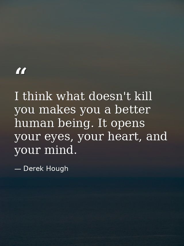I think what doesn't kill you makes you a better human being. It opens your eyes, your heart, and your mind. — Derek Hough