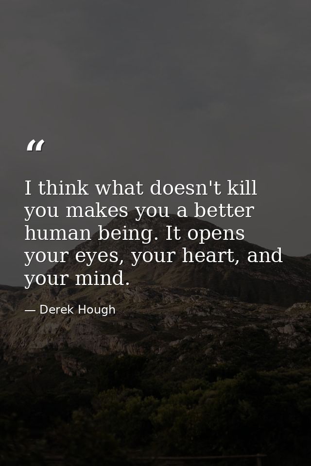 I think what doesn't kill you makes you a better human being. It opens your eyes, your heart, and your mind. — Derek Hough