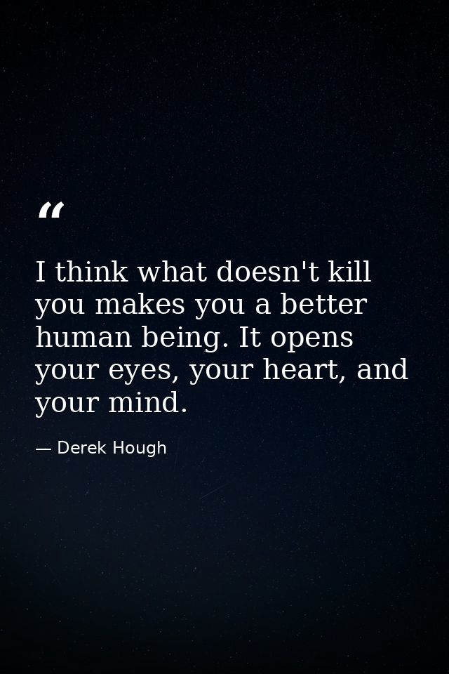 I think what doesn't kill you makes you a better human being. It opens your eyes, your heart, and your mind. — Derek Hough