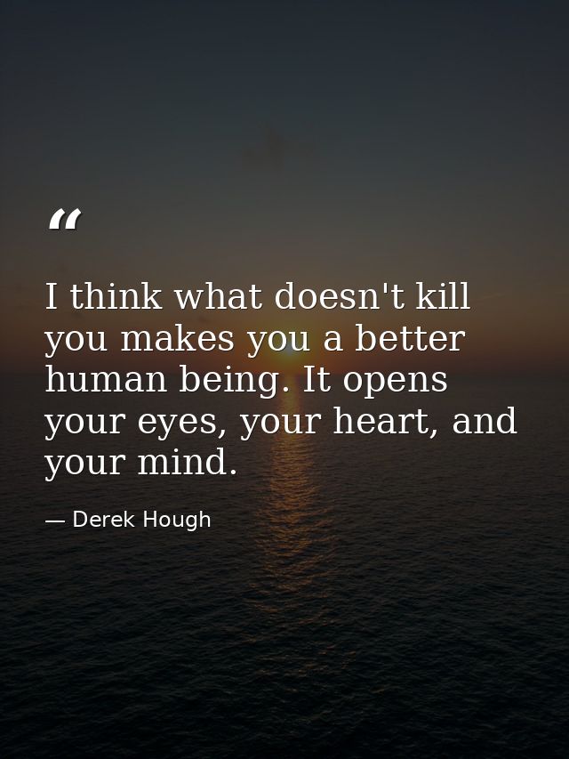 I think what doesn't kill you makes you a better human being. It opens your eyes, your heart, and your mind. — Derek Hough