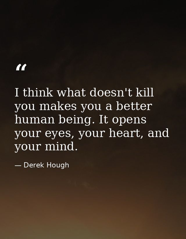 I think what doesn't kill you makes you a better human being. It opens your eyes, your heart, and your mind. — Derek Hough