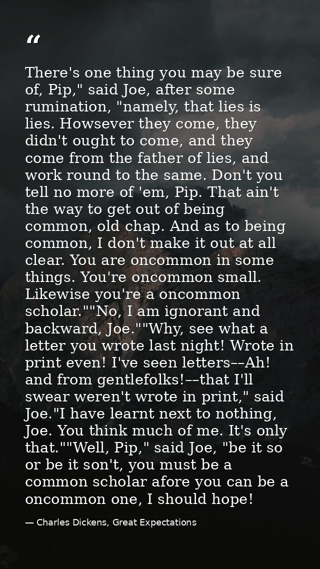 There's one thing you may be sure of, Pip," said Joe, after some rumination, "namely, that lies is lies. Howsever they c — Charles Dickens, Great Expectations