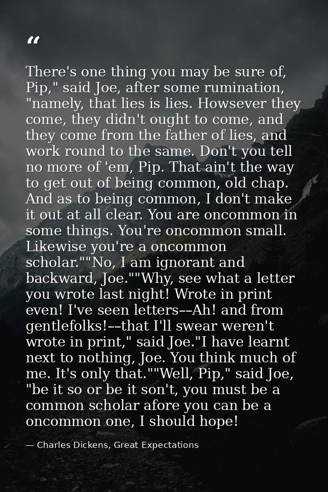 There's one thing you may be sure of, Pip," said Joe, after some rumination, "namely, that lies is lies. Howsever they c — Charles Dickens, Great Expectations