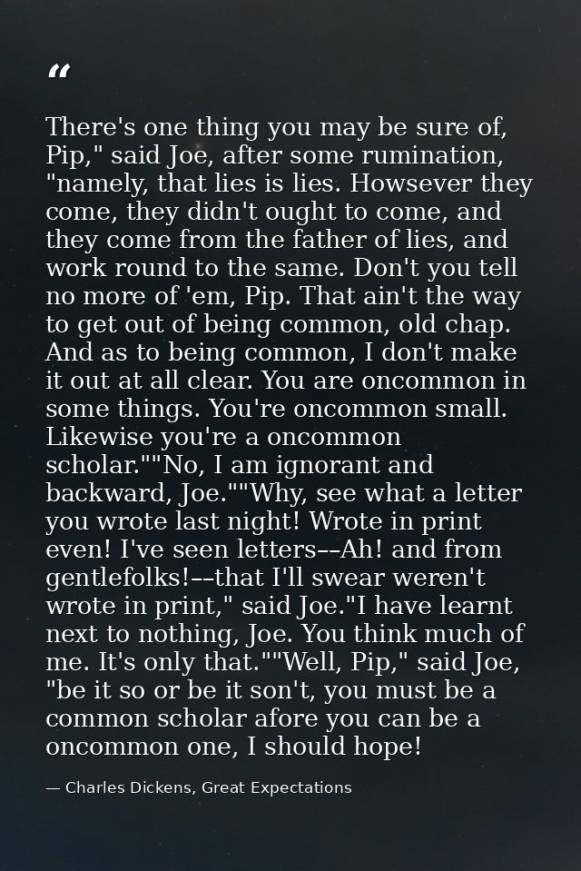 There's one thing you may be sure of, Pip," said Joe, after some rumination, "namely, that lies is lies. Howsever they c — Charles Dickens, Great Expectations