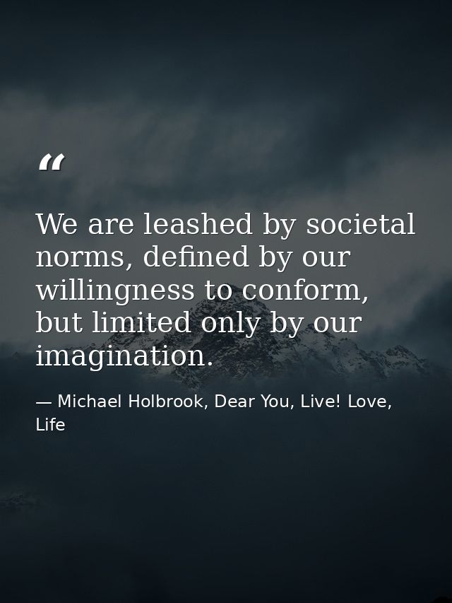 We are leashed by societal norms, defined by our willingness to conform, but limited only by our imagination. — Michael Holbrook, Dear You, Live! Love, Life
