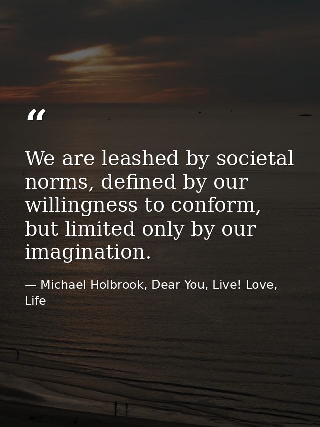 We are leashed by societal norms, defined by our willingness to conform, but limited only by our imagination. — Michael Holbrook, Dear You, Live! Love, Life