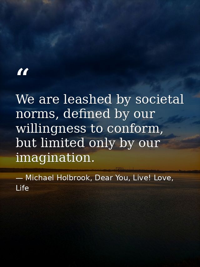 We are leashed by societal norms, defined by our willingness to conform, but limited only by our imagination. — Michael Holbrook, Dear You, Live! Love, Life