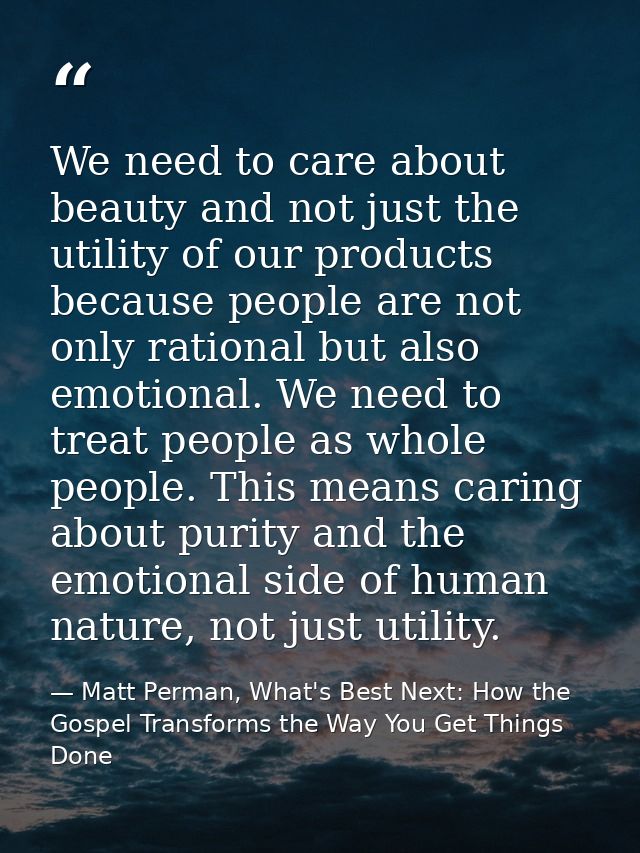 We need to care about beauty and not just the utility of our products because people are not only rational but also emot — Matt Perman, What's Best Next: How the Gospel Transforms the Way You Get Things Done