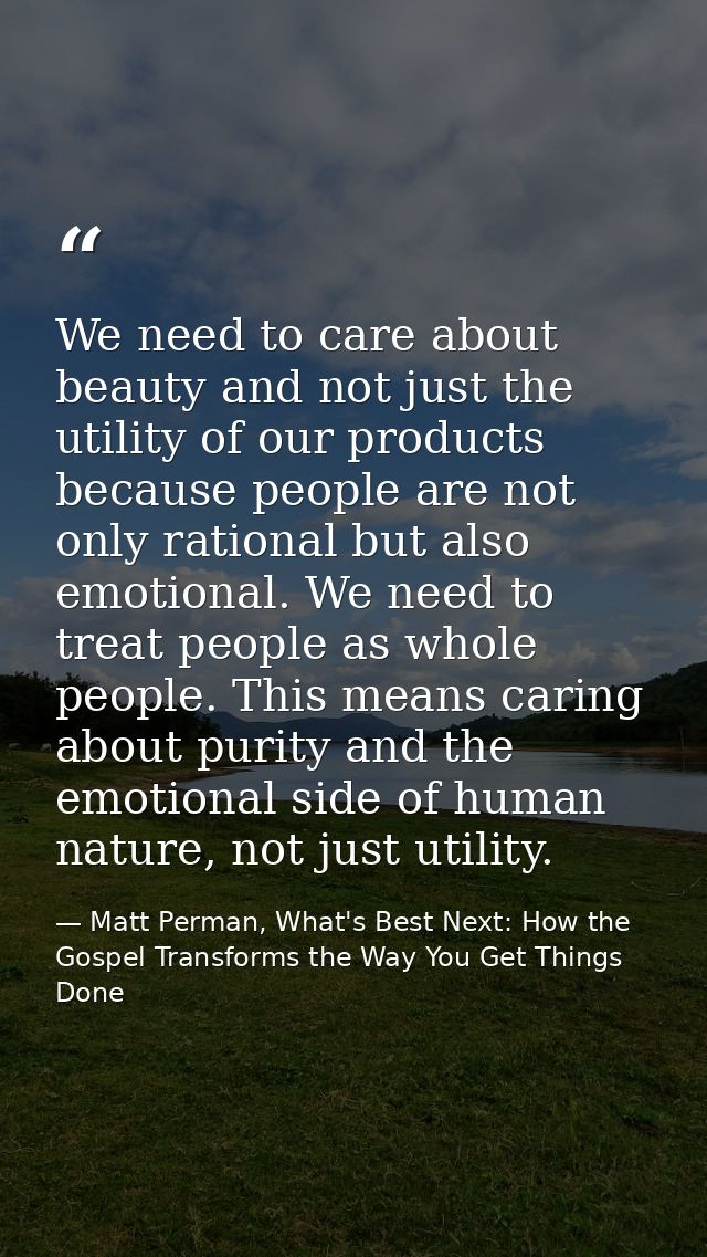 We need to care about beauty and not just the utility of our products because people are not only rational but also emot — Matt Perman, What's Best Next: How the Gospel Transforms the Way You Get Things Done