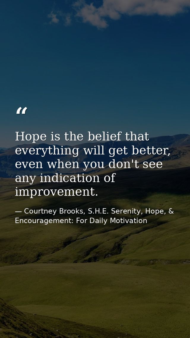 Hope is the belief that everything will get better, even when you don't see any indication of improvement. — Courtney Brooks, S.H.E. Serenity, Hope, & Encouragement: For Daily Motivation