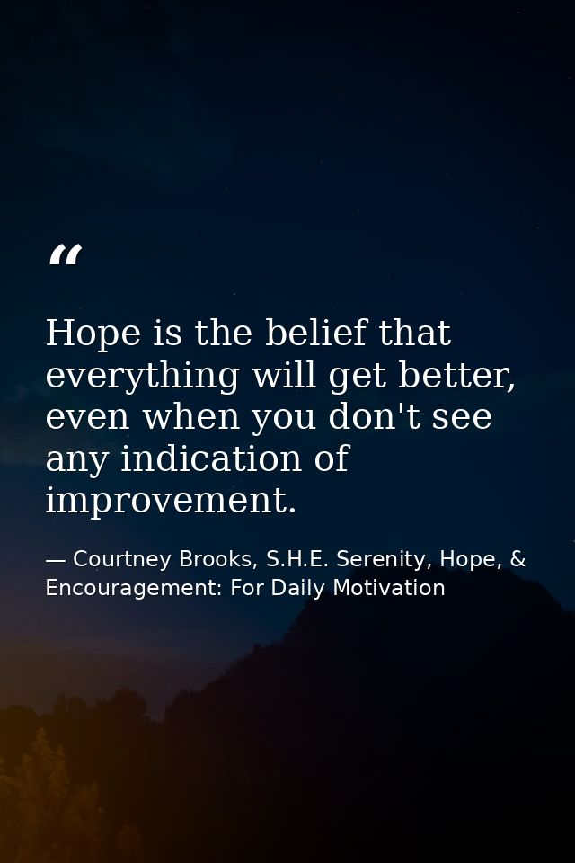 Hope is the belief that everything will get better, even when you don't see any indication of improvement. — Courtney Brooks, S.H.E. Serenity, Hope, & Encouragement: For Daily Motivation