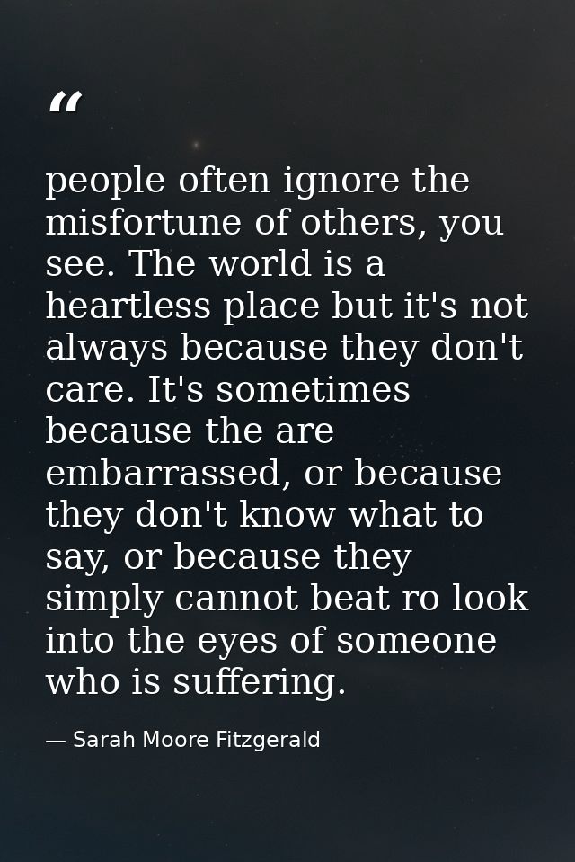 people often ignore the misfortune of others, you see. The world is a heartless place but it's not always because they d — Sarah Moore Fitzgerald