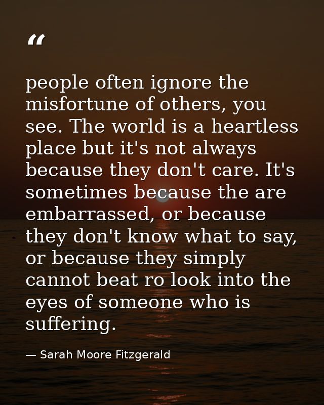 people often ignore the misfortune of others, you see. The world is a heartless place but it's not always because they d — Sarah Moore Fitzgerald