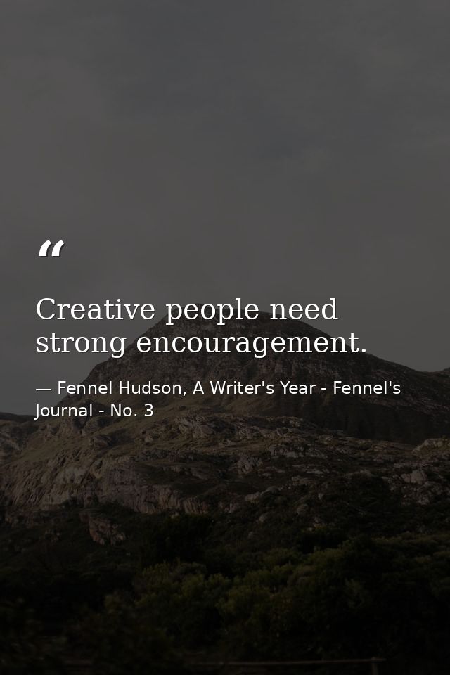 Creative people need strong encouragement. — Fennel Hudson, A Writer's Year - Fennel's Journal - No. 3
