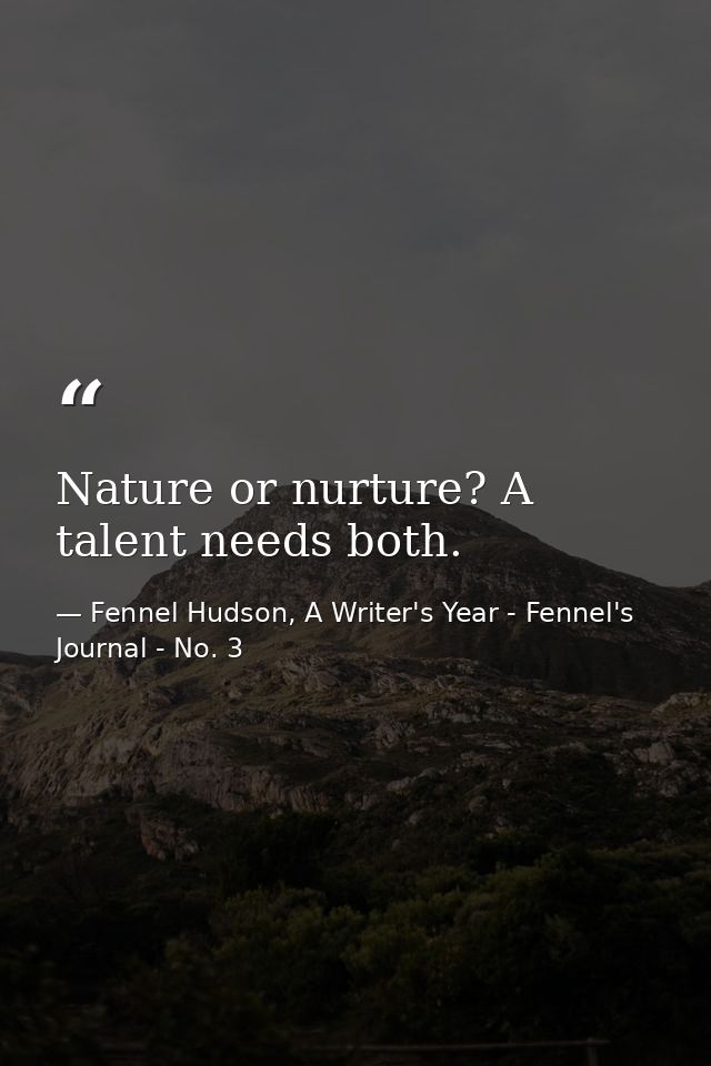 Nature or nurture? A talent needs both. — Fennel Hudson, A Writer's Year - Fennel's Journal - No. 3