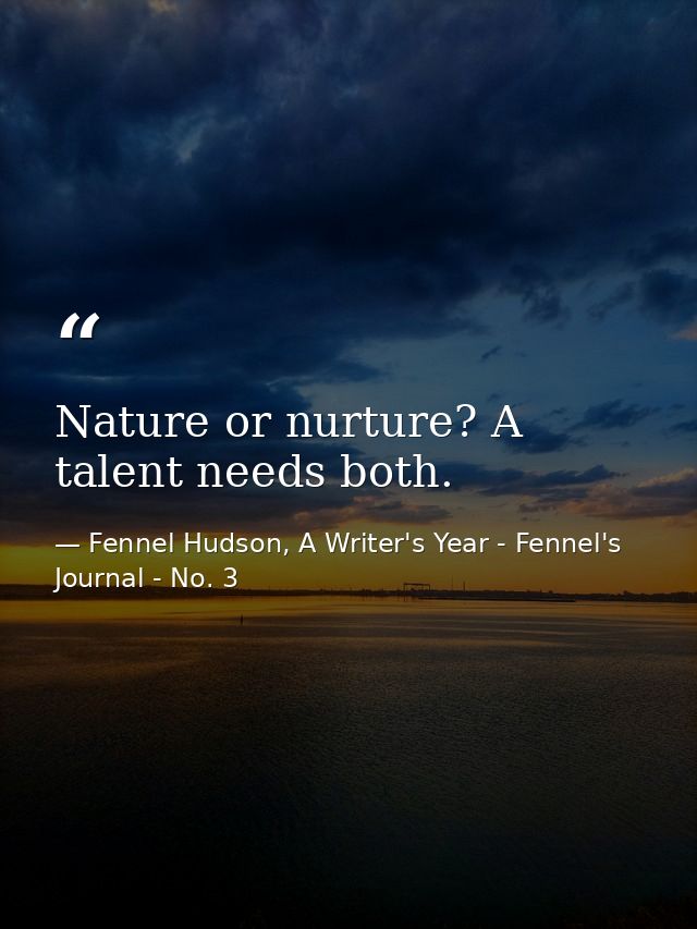 Nature or nurture? A talent needs both. — Fennel Hudson, A Writer's Year - Fennel's Journal - No. 3