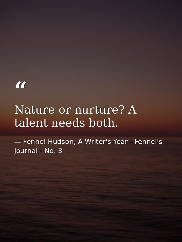 Nature or nurture? A talent needs both. — Fennel Hudson, A Writer's Year - Fennel's Journal - No. 3