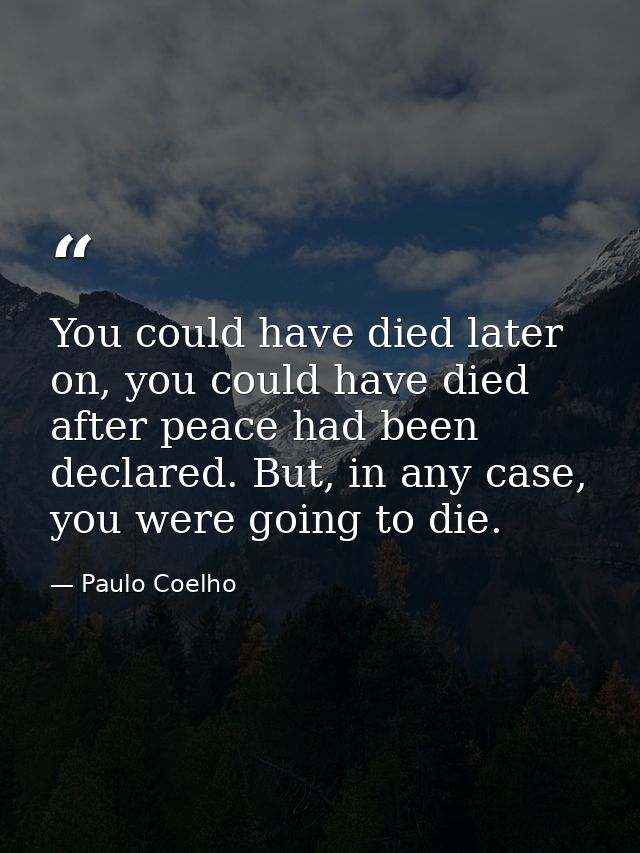 You could have died later on, you could have died after peace had been declared. But, in any case, you were going to die — Paulo Coelho