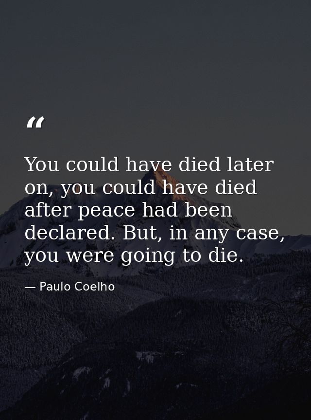 You could have died later on, you could have died after peace had been declared. But, in any case, you were going to die — Paulo Coelho
