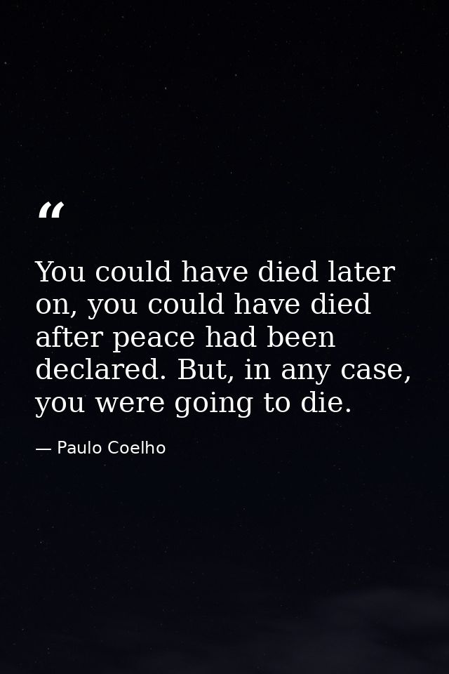 You could have died later on, you could have died after peace had been declared. But, in any case, you were going to die — Paulo Coelho